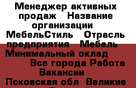 Менеджер активных продаж › Название организации ­ МебельСтиль › Отрасль предприятия ­ Мебель › Минимальный оклад ­ 100 000 - Все города Работа » Вакансии   . Псковская обл.,Великие Луки г.